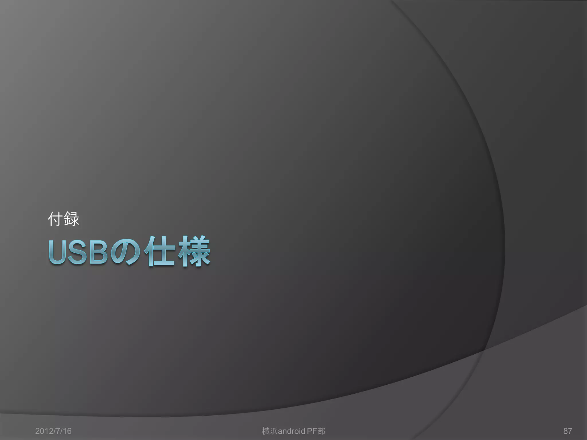 今後
   Audio Dockを作る
     Isochronousを何とか受け取れるようにする
     I2SでオーディオDACに繋ぐ
   BTで繋ぐ
     USB,CCの両面で
     CCの場合はファームを流し込む形では技適取れないよなぁ、
     Bomコスト3000円でCCにファーム流しこみ済で技適取得モ
      ジュール作ったら買う人いる？
     ＠10,000円で海外含めて10,000台出るなら……….. 無理ね。
   HIDを試す
     Audioと同様に呪文を唱えるとHIDとしてアクセサリを接続で
      きるみたい
     キーボードとか、タブレットとか軽く作れるんじゃないかな


2012/7/16           横浜android PF部           87
 