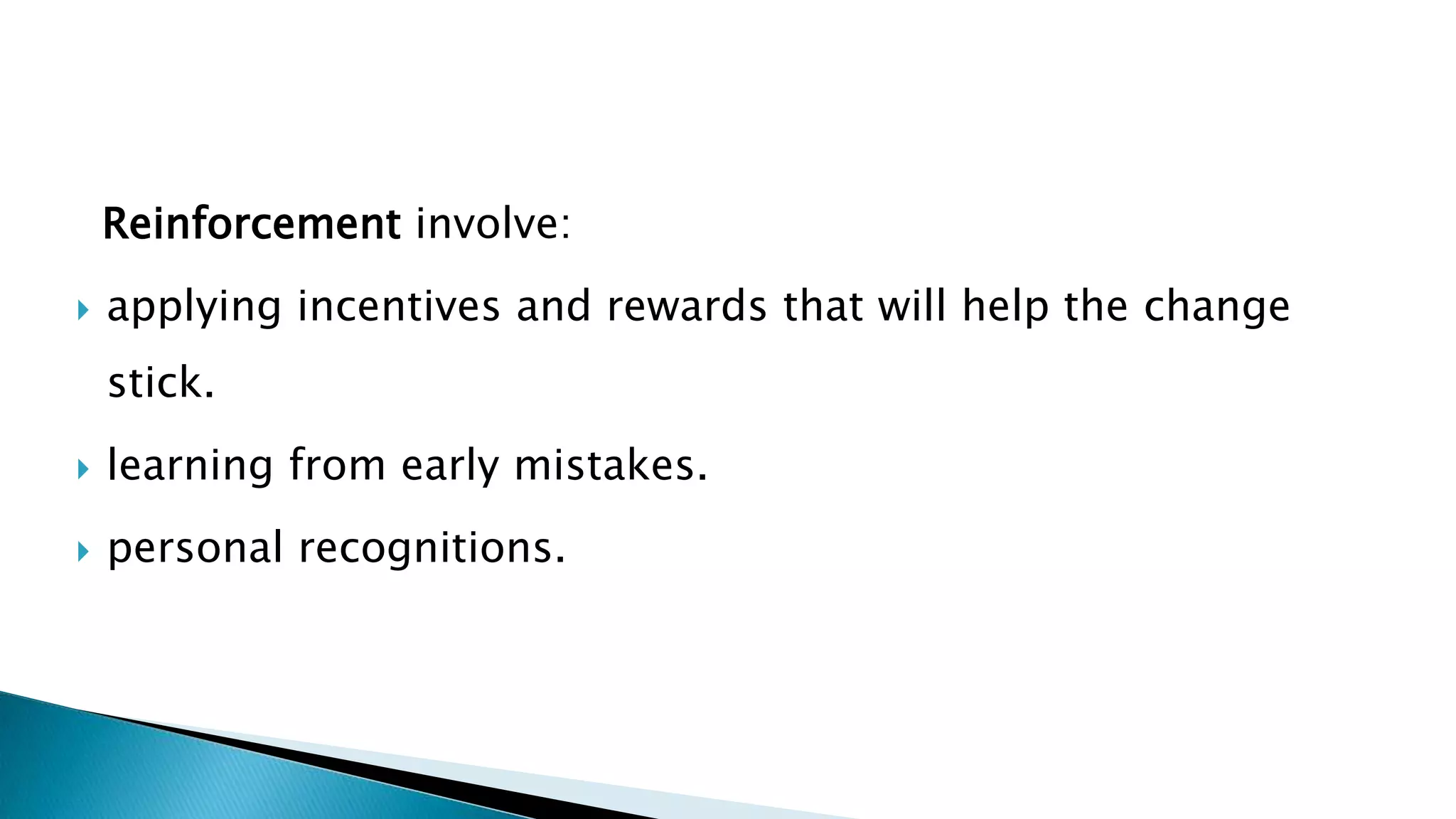 Reinforcement involve:
 applying incentives and rewards that will help the change
stick.
 learning from early mistakes.
 personal recognitions.
 