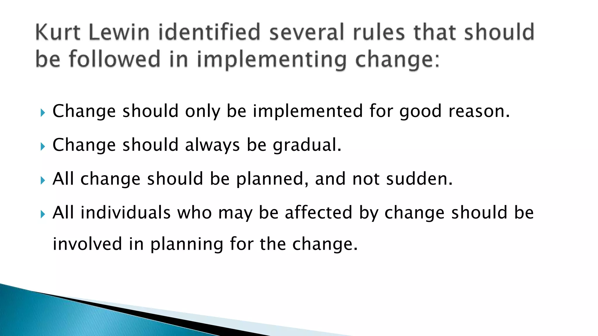  Change should only be implemented for good reason.
 Change should always be gradual.
 All change should be planned, and not sudden.
 All individuals who may be affected by change should be
involved in planning for the change.
 