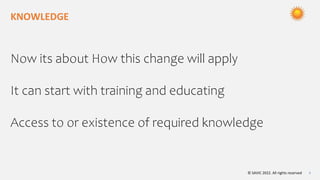 © SAVIC 2022. All rights reserved 6
KNOWLEDGE
Now its about How this change will apply
It can start with training and educating
Access to or existence of required knowledge
 