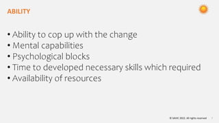 © SAVIC 2022. All rights reserved 7
ABILITY
• Ability to cop up with the change
• Mental capabilities
• Psychological blocks
• Time to developed necessary skills which required
• Availability of resources
 