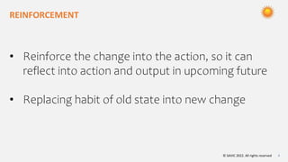 © SAVIC 2022. All rights reserved 8
REINFORCEMENT
• Reinforce the change into the action, so it can
reflect into action and output in upcoming future
• Replacing habit of old state into new change
 