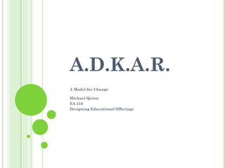 A.D.K.A.R. A Model for Change Michael Quinn EA 516 Designing Educational Offerings 