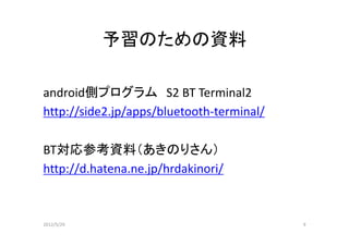 予習のための資料

android側プログラム S2 BT Terminal2
http://side2.jp/apps/bluetooth-terminal/

BT対応参考資料（あきのりさん）
http://d.hatena.ne.jp/hrdakinori/



2012/5/29                                  9
 