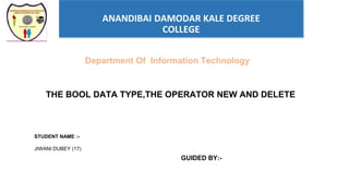 ANANDIBAI DAMODAR KALE DEGREE
COLLEGE
STUDENT NAME :-
JIWANI DUBEY (17)
THE BOOL DATA TYPE,THE OPERATOR NEW AND DELETE
GUIDED BY:-
Department Of Information Technology
 