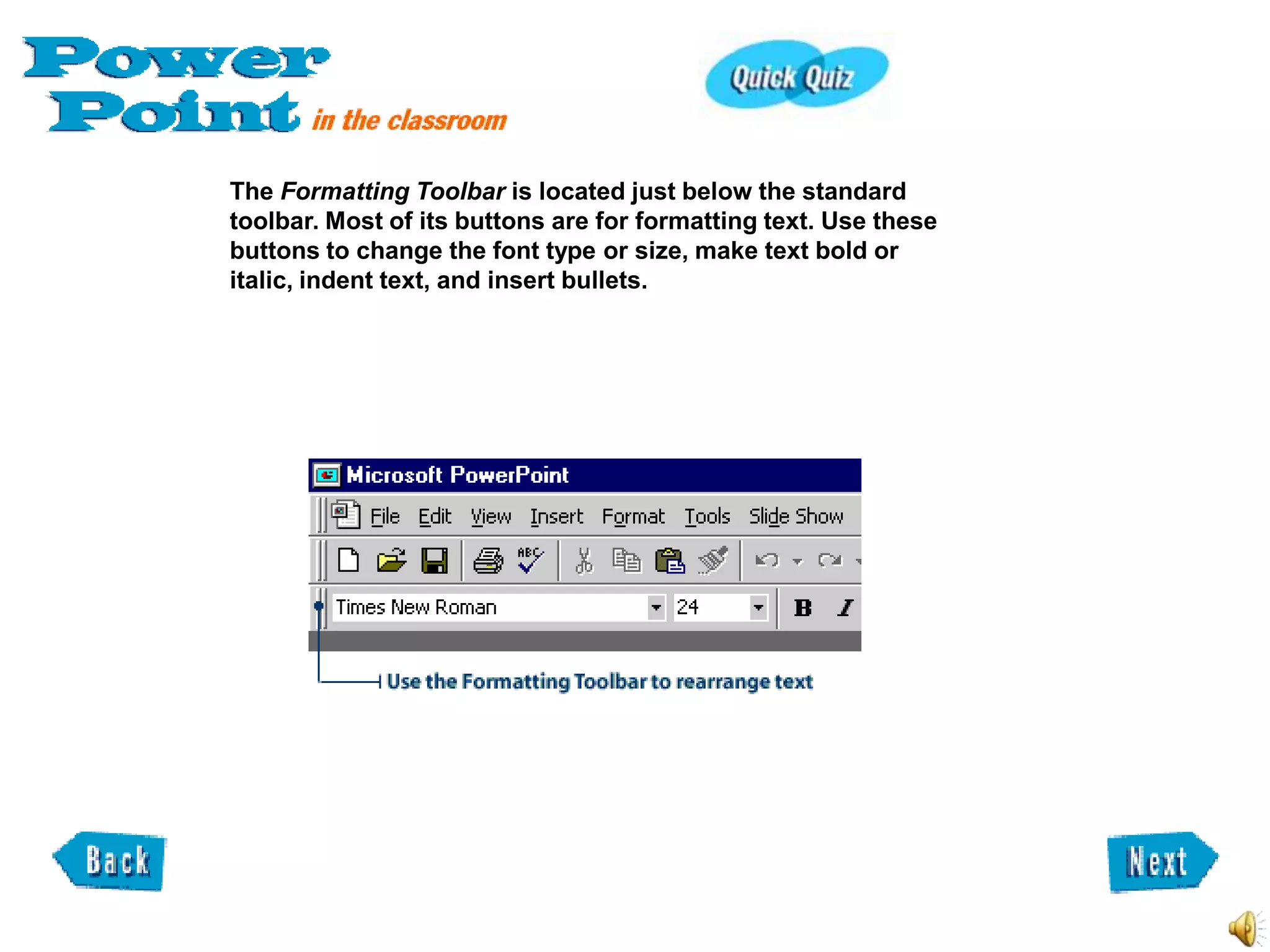 The Formatting Toolbar is located just below the standard
toolbar. Most of its buttons are for formatting text. Use these
buttons to change the font type or size, make text bold or
italic, indent text, and insert bullets.
 