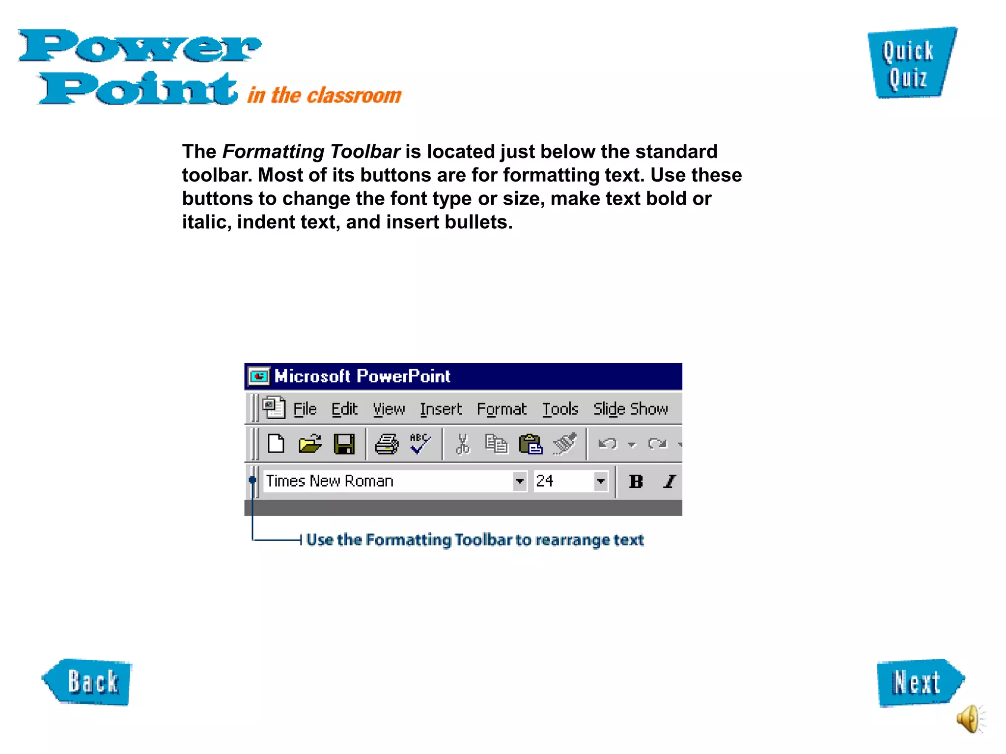 The Formatting Toolbar is located just below the standard
toolbar. Most of its buttons are for formatting text. Use these
buttons to change the font type or size, make text bold or
italic, indent text, and insert bullets.
 
