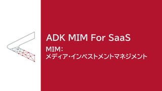 ADK MIM For SaaS
MIM：
メディア・インベストメントマネジメント
 