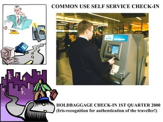 COMMON USE SELF SERVICE CHECK-IN HOLDBAGGAGE CHECK-IN 1ST QUARTER 2000 (Iris-recognition for authentication of the traveller!) 
