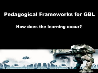 Pedagogical Frameworks for GBL

   How does the learning occur?
 