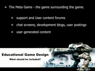 The Meta Game - the game surrounding the game.


        support and User content forums

        chat screens, development blogs, user postings

        user generated content




Educational Game Design
   What should be included?
 