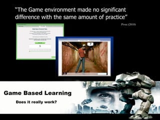 “The Game environment made no significant
   difference with the same amount of practice”
                                            Pivec (2010)




Game Based Learning
   Does it really work?
 