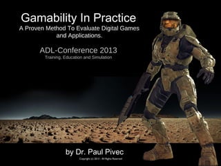 by Dr. Paul Pivec
Copyright (c) 2013 - All Rights Reserved
ADL-Conference 2013
Training, Education and Simulation
Gamability In Practice
A Proven Method To Evaluate Digital Games
and Applications.
 