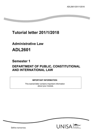 ADL2601/201/1/2018
Tutorial letter 201/1/2018
Administrative Law
ADL2601
Semester 1
DEPARTMENT OF PUBLIC, CONSTITUTIONAL
AND INTERNATIONAL LAW
IMPORTANT INFORMATION:
This tutorial letter contains important information
about your module.
Open Rubric
 