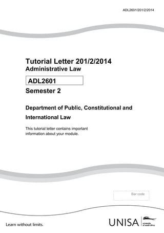 ADL2601/201/2/2014
Tutorial Letter 201/2/2014
Administrative Law
Semester 2
Department of Public, Constitutional and
International Law
This tutorial letter contains important
information about your module.
Bar code
ADL2601
 