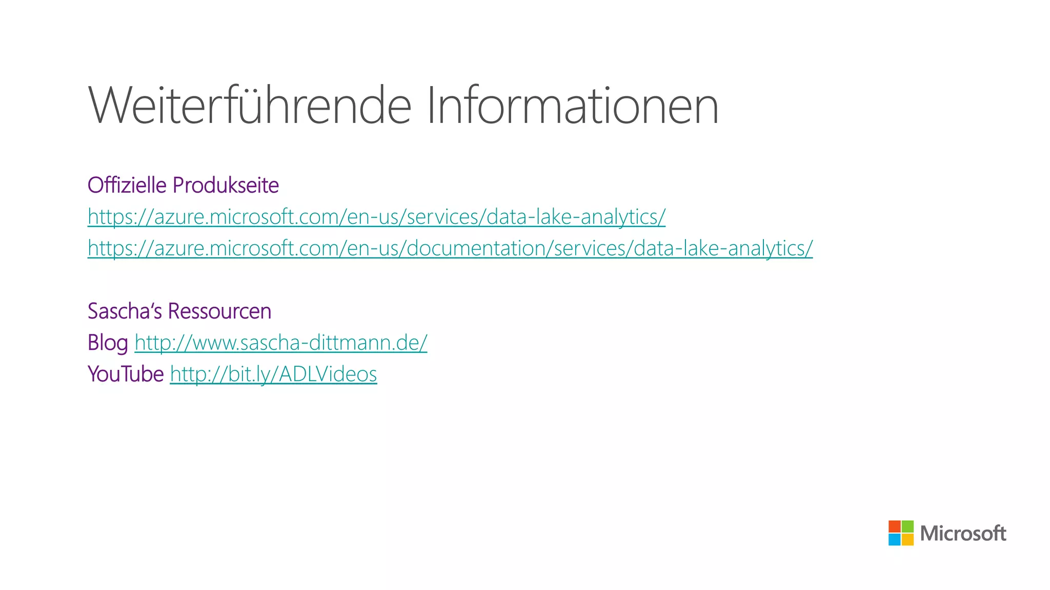 Offizielle Produkseite
https://azure.microsoft.com/en-us/services/data-lake-analytics/
https://azure.microsoft.com/en-us/documentation/services/data-lake-analytics/
Sascha‘s Ressourcen
Blog http://www.sascha-dittmann.de/
YouTube http://bit.ly/ADLVideos
Weiterführende Informationen
 