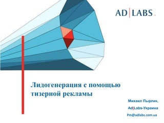 Лидогенерация с помощью
тизерной рекламы
                          Михаил Пырлик,
                          Ad|Labs-Украина
                          Pm@adlabs.com.ua
 