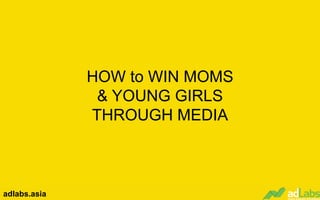 HOW to WIN MOMS
& YOUNG GIRLS
THROUGH MEDIA
adlabs.asia
 