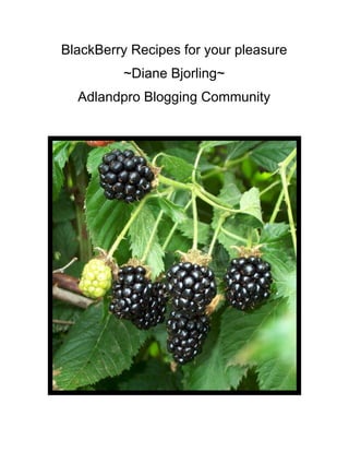BlackBerry Recipes for your pleasure 
~Diane Bjorling~ 
Adlandpro Blogging Community 
 
 
 