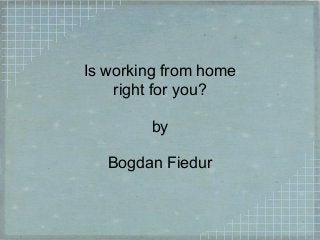 Is working from home
right for you?
by
Bogdan Fiedur
 