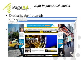 High impact / Rich media
• Exotische formaten als
billboards, takeovers,
floorads, etc.
• Rich media:
– Aandacht trekken
– Niet alleen focus op klik,
maar ook interactie
– Video, gaming, etc.
 