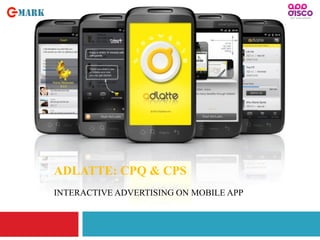 1
ADLATTE: CPQ & CPS
INTERACTIVE ADVERTISING ON MOBILE APP
 