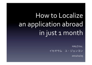 How	
  to	
  Localize	
  
an	
  application	
  abroad	
  
         in	
  just	
  1	
  month
                          HALO	
  Inc.	
  
                                         	
  
                          2011/11/25
 