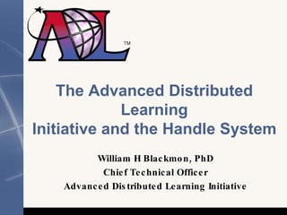 The Advanced Distributed Learning Initiative and the Handle System William H Blackmon, PhD Chief Technical Officer Advanced Distributed Learning Initiative 