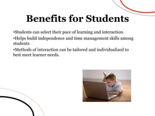 Students can select their pace of learning and interaction. Helps build independence and time management skills among students Methods of interaction can be tailored and individualized to best meet learner needs. Benefits for Students 