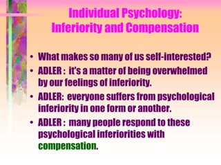 Individual Psychology:
     Inferiority and Compensation

• What makes so many of us self-interested?
• ADLER : it's a matter of being overwhelmed
  by our feelings of inferiority.
• ADLER: everyone suffers from psychological
  inferiority in one form or another.
• ADLER : many people respond to these
  psychological inferiorities with
  compensation.
 