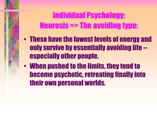 Individual Psychology:
     Neurosis => The avoiding type:
• These have the lowest levels of energy and
  only survive by essentially avoiding life --
  especially other people.
• When pushed to the limits, they tend to
  become psychotic, retreating finally into
  their own personal worlds.
 