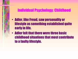 Individual Psychology: Childhood

• Adler, like Freud, saw personality or
  lifestyle as something established quite
  early in life.
• Adler felt that there were three basic
  childhood situations that most contribute
  to a faulty lifestyle.
 