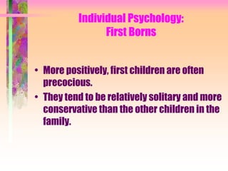 Individual Psychology:
                First Borns


• More positively, first children are often
  precocious.
• They tend to be relatively solitary and more
  conservative than the other children in the
  family.
 
