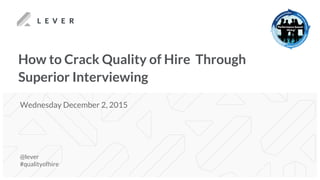 How to Crack Quality of Hire Through
Superior Interviewing
@lever
#qualityofhire
Wednesday December 2, 2015
 