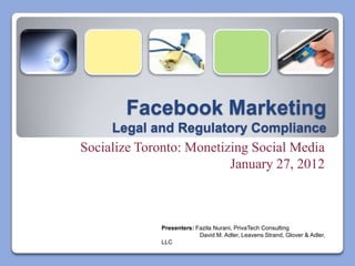 Facebook Marketing
     Legal and Regulatory Compliance
Socialize Toronto: Monetizing Social Media
                          January 27, 2012



             Presenters: Fazila Nurani, PrivaTech Consulting
                          David M. Adler, Leavens Strand, Glover & Adler,
             LLC
 