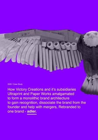 How Victory Creations and it’s subsidiaries
Ultraprint and Paper Works amalgamated
to form a monolithic brand architecture
to gain recognition, dissociate the brand from the
founder and help with mergers, Rebranded to
one brand - adler.
2020 / Case Study
 