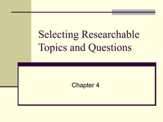 Selecting Researchable Topics and Questions Chapter 4 