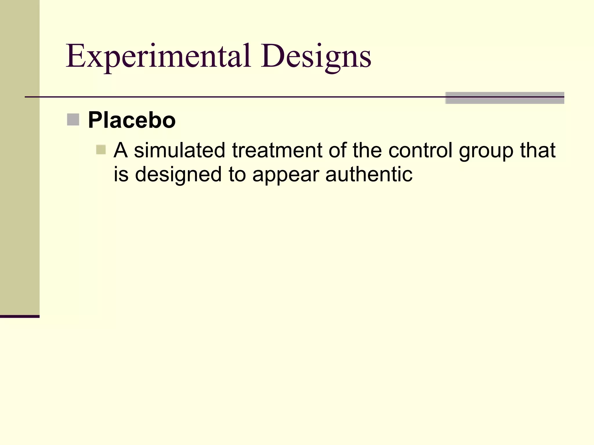 Experimental Designs Placebo   A simulated treatment of the control group that is designed to appear authentic 