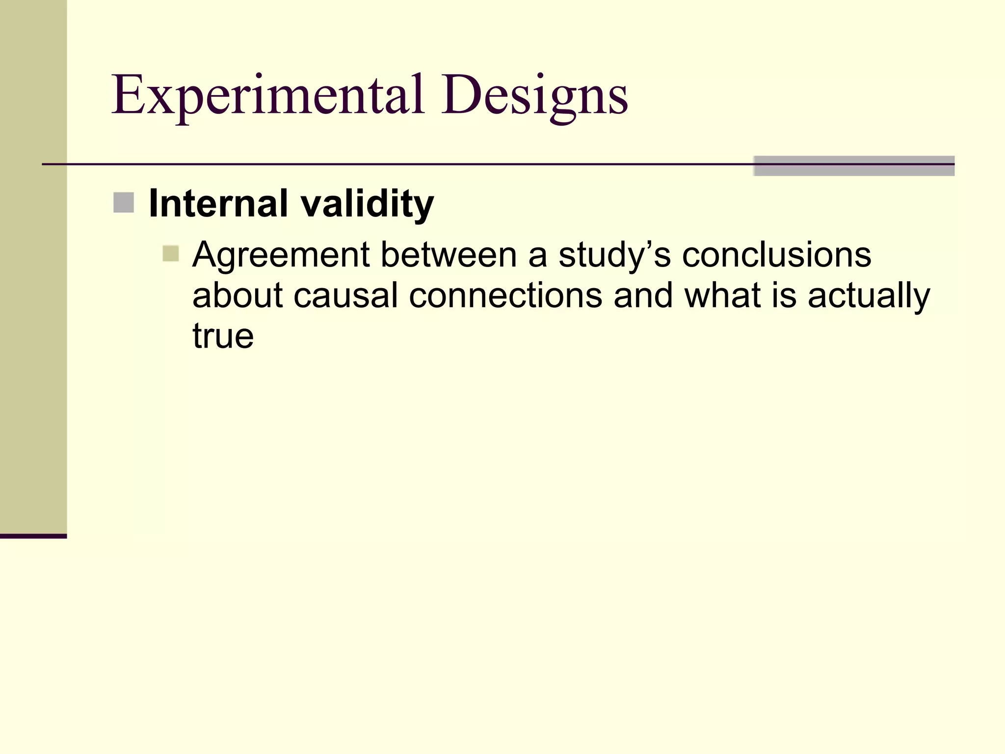 Experimental Designs Internal validity  Agreement between a study’s conclusions about causal connections and what is actually true 
