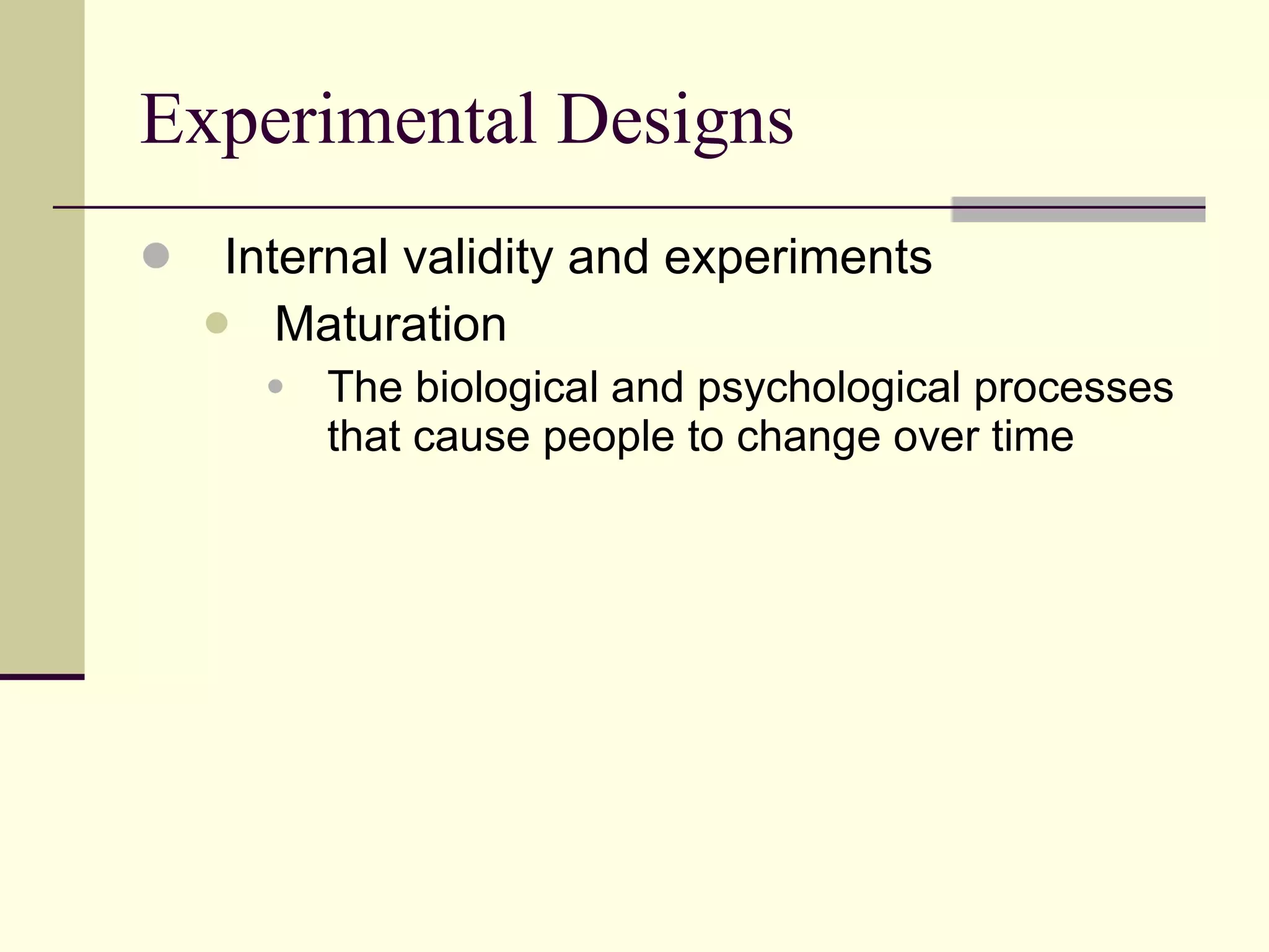 Experimental Designs Internal validity and experiments Maturation  The biological and psychological processes that cause people to change over time 
