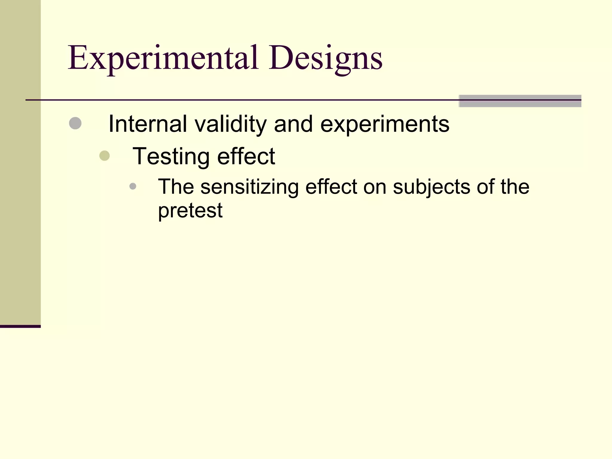 Experimental Designs Internal validity and experiments Testing effect  The sensitizing effect on subjects of the pretest 