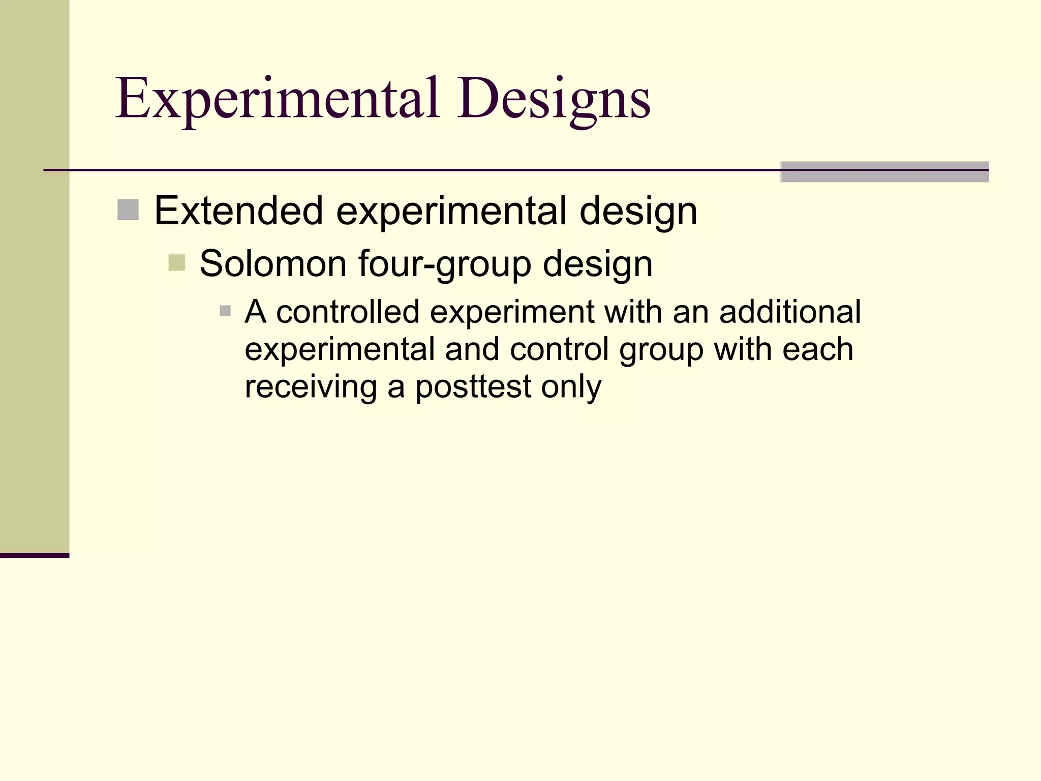 Experimental Designs Extended experimental design Solomon four-group design  A controlled experiment with an additional experimental and control group with each receiving a posttest only 