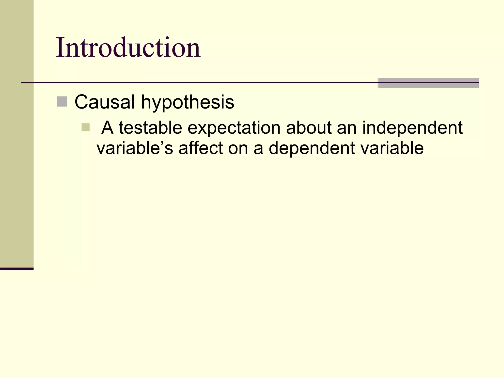 Introduction Causal hypothesis  A testable expectation about an independent variable’s affect on a dependent variable  