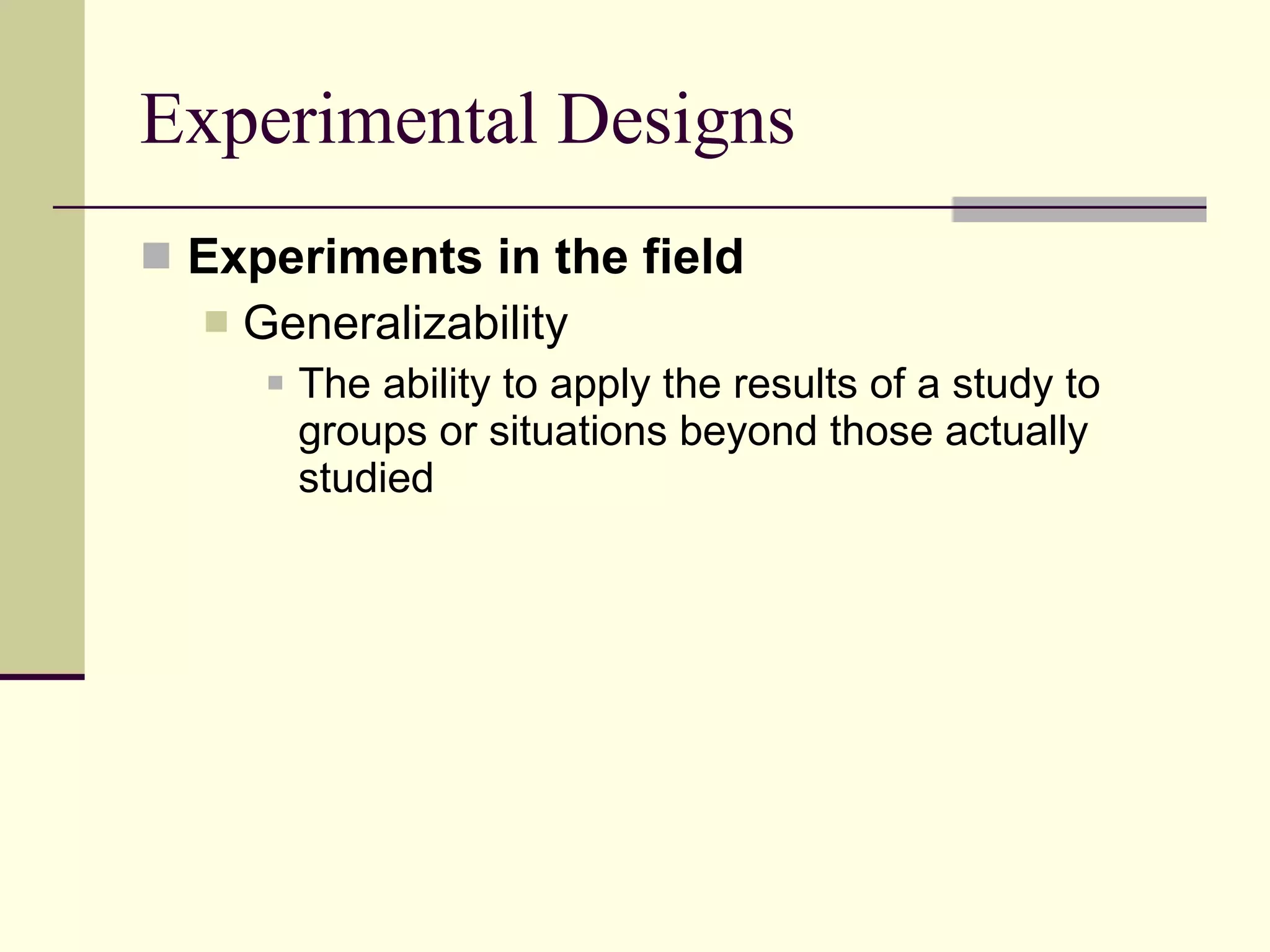 Experimental Designs Experiments in the field Generalizability The ability to apply the results of a study to groups or situations beyond those actually studied 