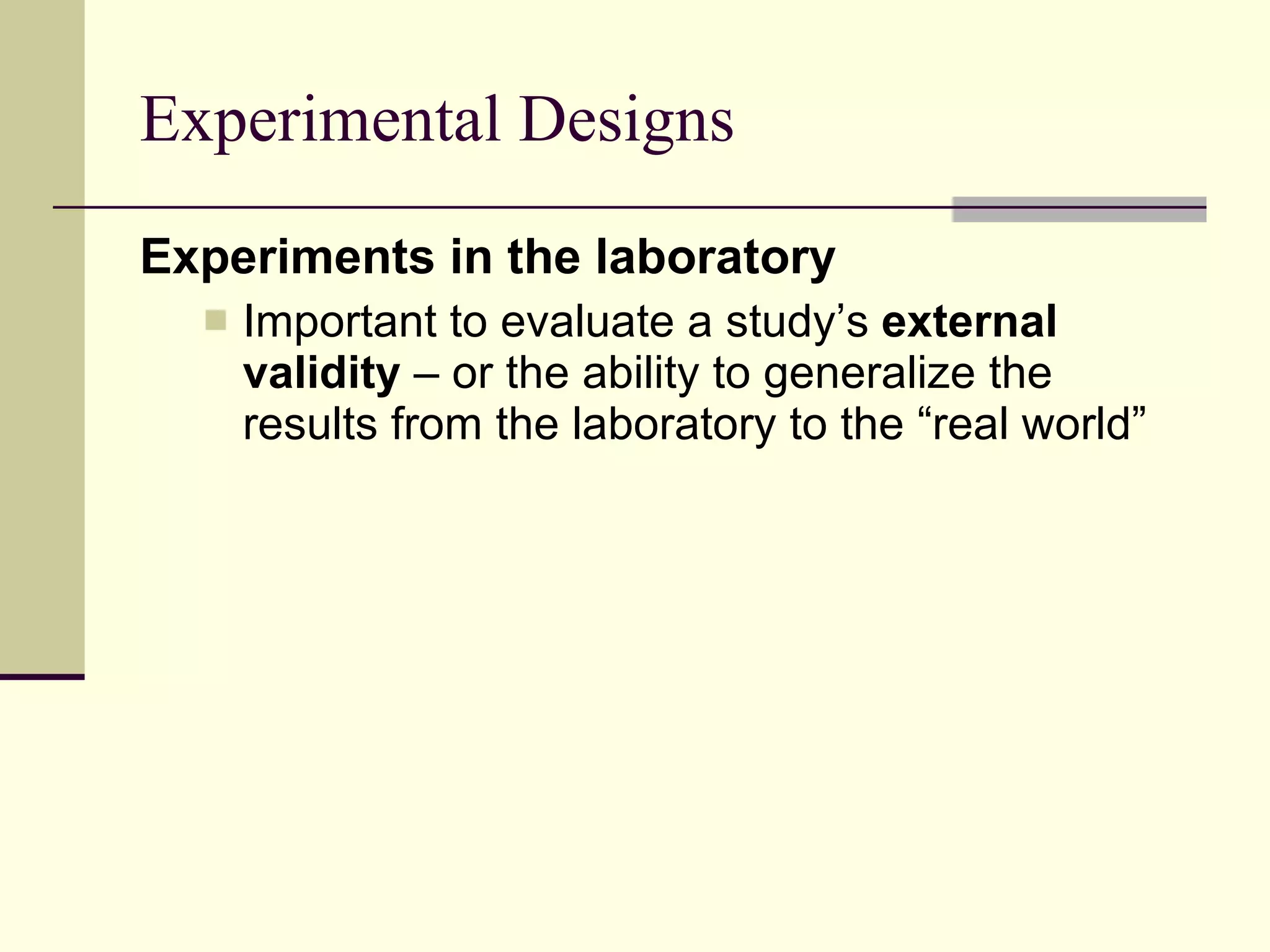 Experimental Designs Experiments in the laboratory   Important to evaluate a study’s  external validity  – or the ability to generalize the results from the laboratory to the “real world”  