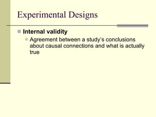 Experimental Designs Internal validity  Agreement between a study’s conclusions about causal connections and what is actually true 