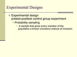 Experimental Designs Experimental design pretest-posttest control group experiment Probability sampling  A sample that gives every member of the population a known (nonzero) chance of inclusion 