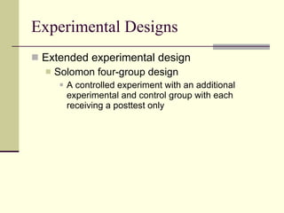 Experimental Designs Extended experimental design Solomon four-group design  A controlled experiment with an additional experimental and control group with each receiving a posttest only 