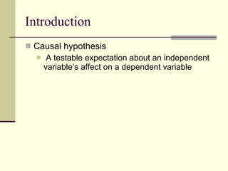 Introduction Causal hypothesis  A testable expectation about an independent variable’s affect on a dependent variable  