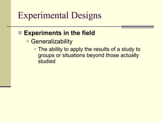 Experimental Designs Experiments in the field Generalizability The ability to apply the results of a study to groups or situations beyond those actually studied 